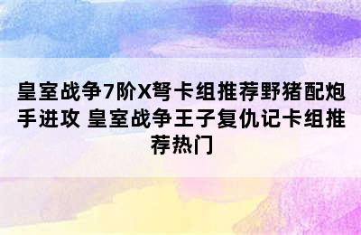 皇室战争7阶X弩卡组推荐野猪配炮手进攻 皇室战争王子复仇记卡组推荐热门